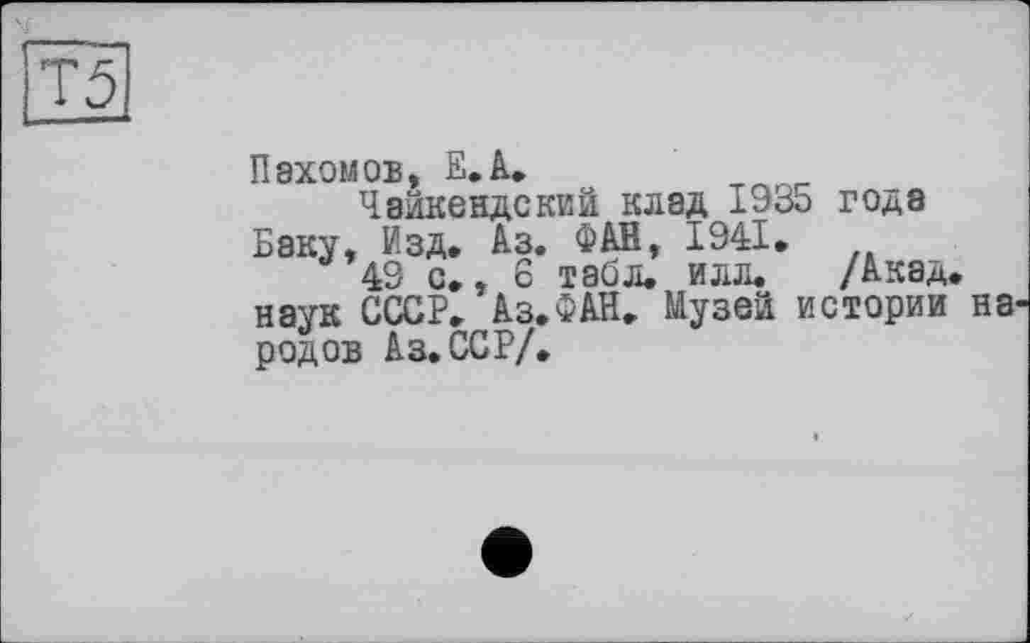 ﻿Пахомов, Е.А.
Чайкендский клад 1935 года Баку, Изд. Аз. ФАЙ, 1941.
49 с., 6 табл. илл. /Акад, наук СССР. Аз.ФАН. Музеи истории народов Аз. ССР/.